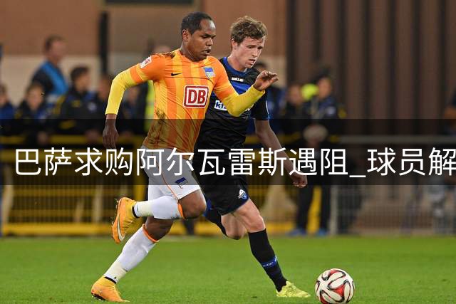 巴萨求购阿尔瓦雷斯遇阻 球员解约恐需自担赔偿